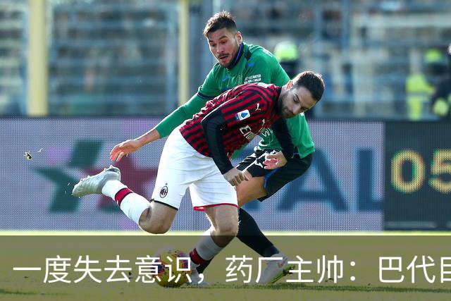 一度失去意识，药厂主帅：巴代目前情况已好转，意识也已恢复