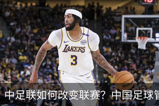 中足联如何改变联赛？中国足球管理体制重大变革