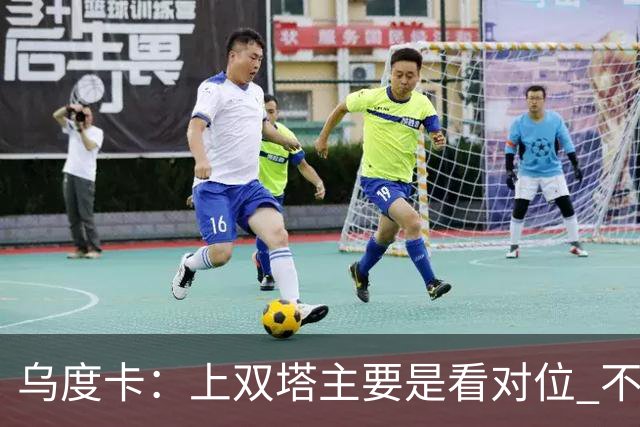 乌度卡：上双塔主要是看对位 不过面对任何对手这套阵容都有底气