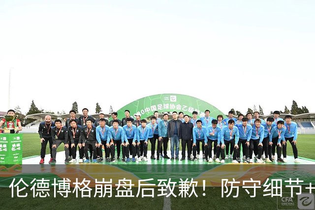 伦德博格崩盘后致歉！防守细节+进攻招式需细化，仍未来可期！