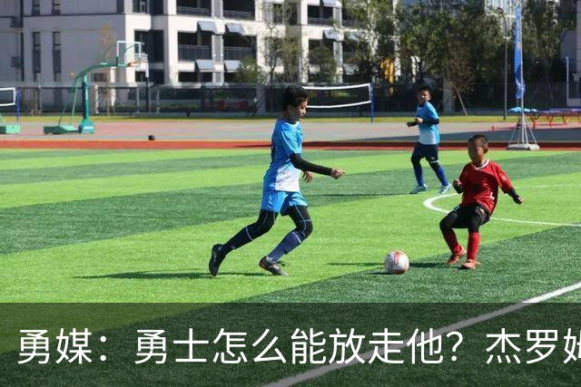 勇媒：勇士怎么能放走他？杰罗姆场均34.7分领跑联盟