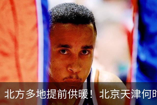 北方多地提前供暖！北京天津何时来暖气？官方答案来了