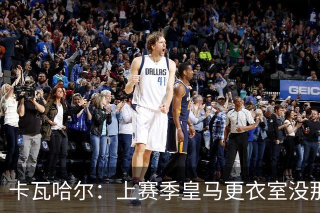 卡瓦哈尔：上赛季皇马更衣室没那么紧张，罗德里转会前问过我情况