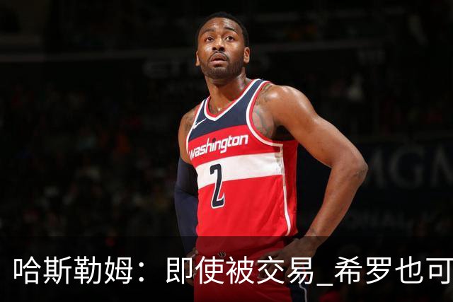 哈斯勒姆：即使被交易 希罗也可昂首离开热火