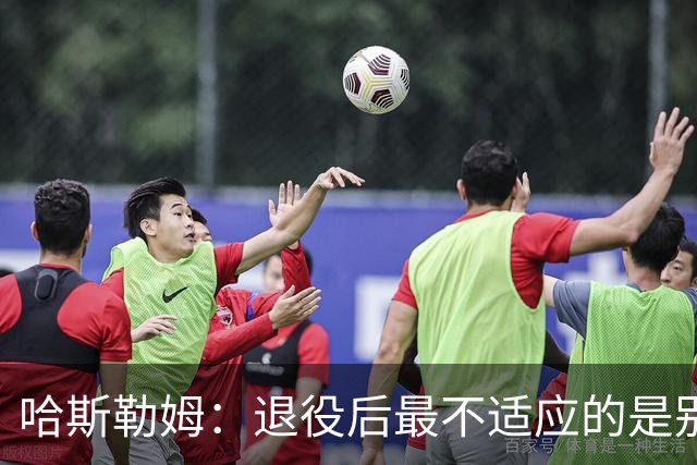 哈斯勒姆：退役后最不适应的是别人不按时付款