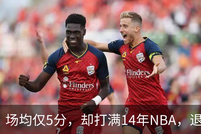 场均仅5分，却打满14年NBA，退役直接升任副总裁，为什么他是人生赢家？