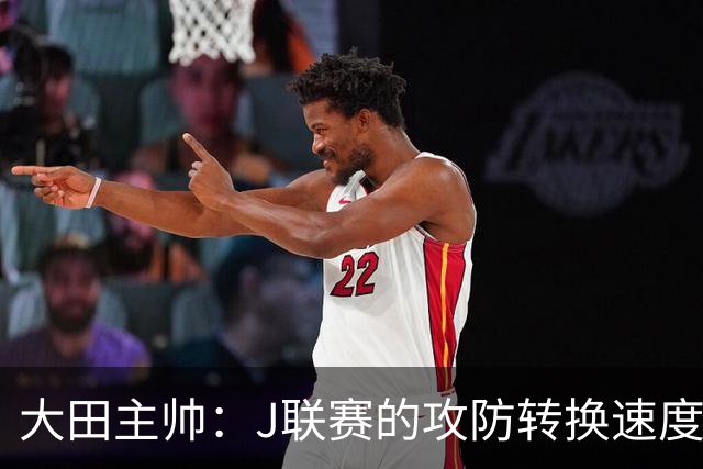 大田主帅：J联赛的攻防转换速度已经达到了五大联赛的水平