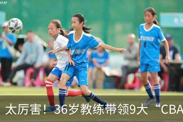 太厉害！36岁教练带领9大“CBA弃将” 掀翻2大冠军球队