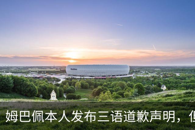 姆巴佩本人发布三语道歉声明，但声明里没对当初的不当内容做更深的解释！西甲联盟明确不会处罚
