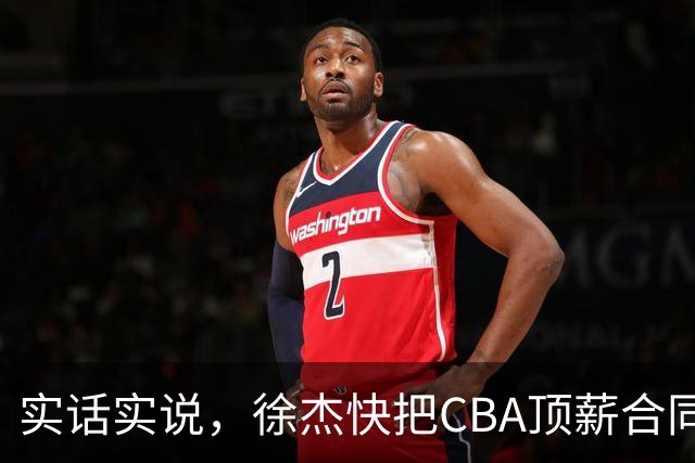 实话实说，徐杰快把CBA顶薪合同给打没了！