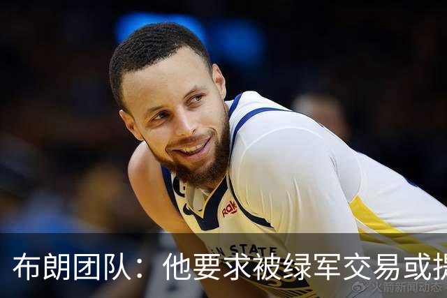 布朗团队：他要求被绿军交易或提出要求“百分之一万是谎言”