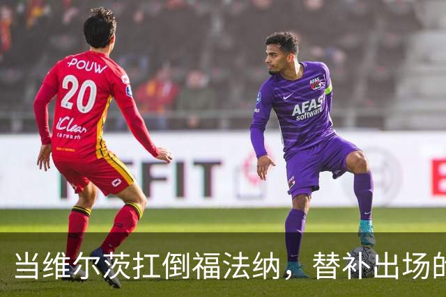 当维尔茨扛倒福法纳，替补出场的他起变化了？