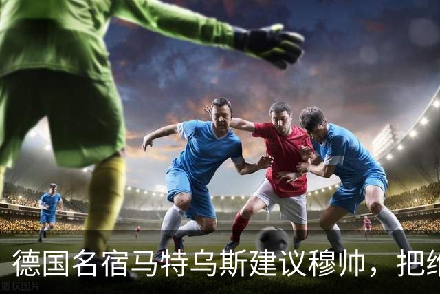 德国名宿马特乌斯建议穆帅，把维尼修斯放在替补席，并比较拜仁凯恩的职业态度
