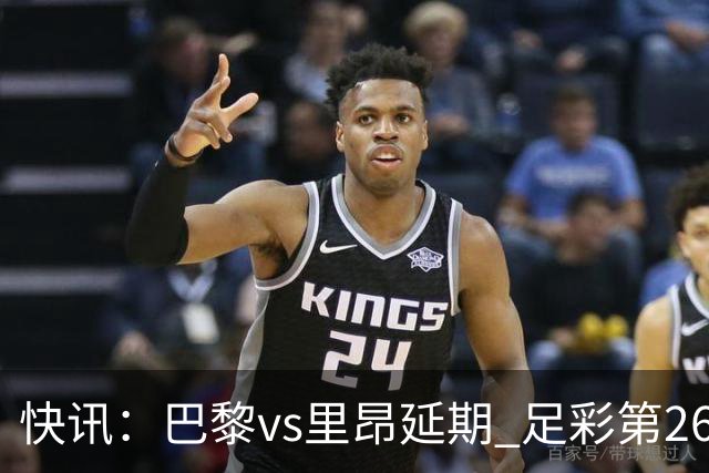 快讯：巴黎vs里昂延期 足彩第26150期开奖推迟