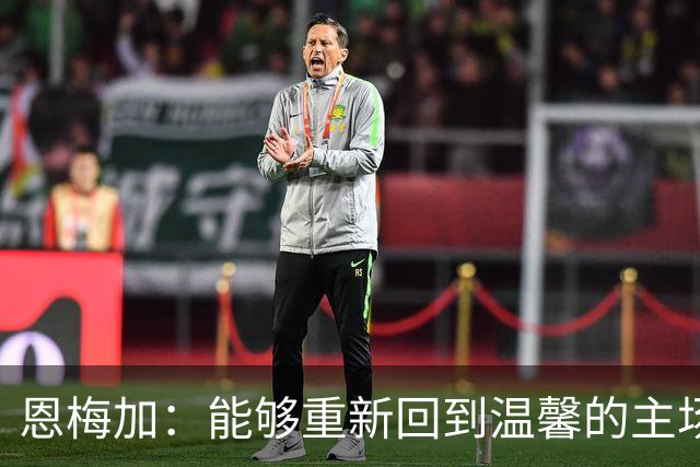 恩梅加：能够重新回到温馨的主场，感觉真的非常好