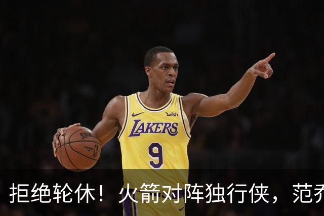 拒绝轮休！火箭对阵独行侠，范乔丹首发出战，斗雷霆再歇？乌度卡太自信