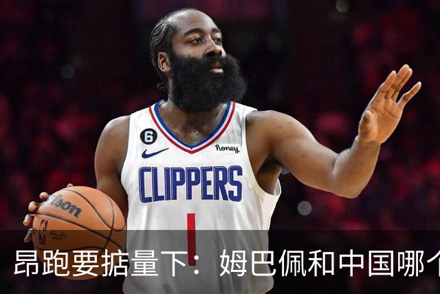 昂跑要掂量下：姆巴佩和中国哪个重要