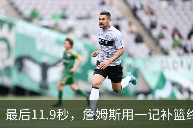 最后11.9秒，詹姆斯用一记补篮终结了尼克斯
