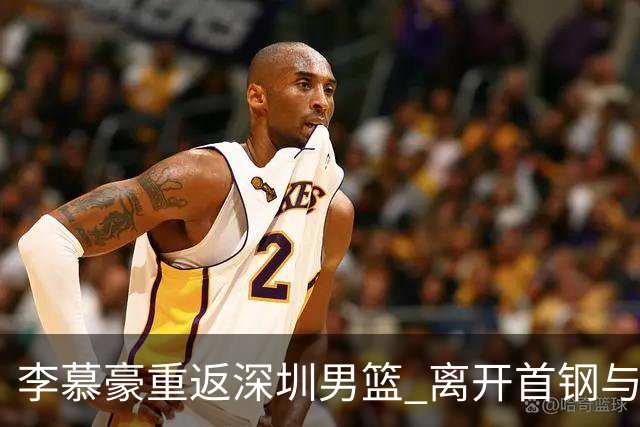 李慕豪重返深圳男篮 离开首钢与周琦谈判无关