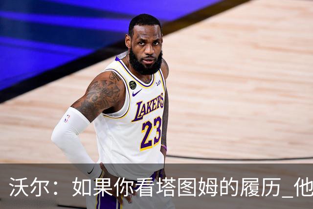 沃尔：如果你看塔图姆的履历 他现在已经是名人堂成员了