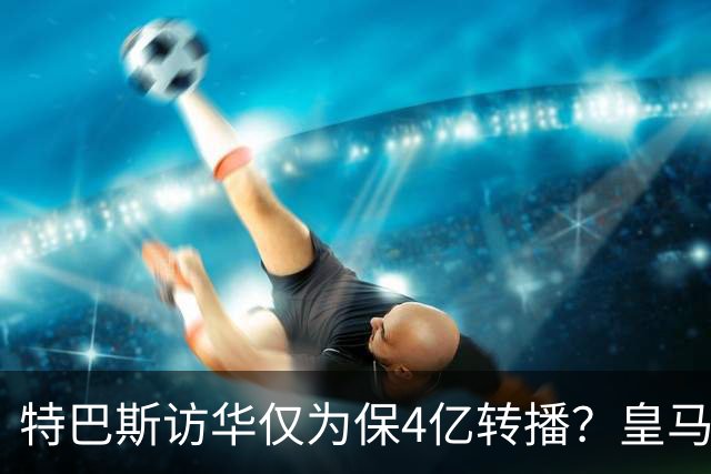 特巴斯访华仅为保4亿转播？皇马傲慢成最大隐患