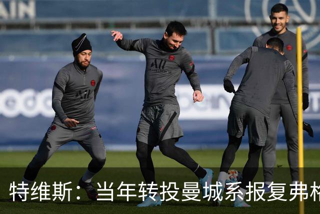 特维斯：当年转投曼城系报复弗格森未兑现曼联留队承诺