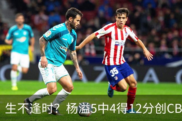 生不逢时？杨溢5中4得12分创CBA生涯得分新高 下半场突遭外教弃用
