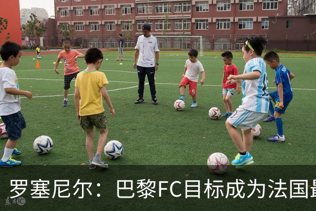 罗塞尼尔：巴黎FC目标成为法国最大俱乐部之一，单靠砸钱不行