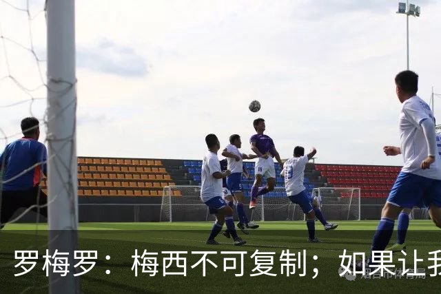 罗梅罗：梅西不可复制；如果让我选我会把10号球衣交给小蜘蛛