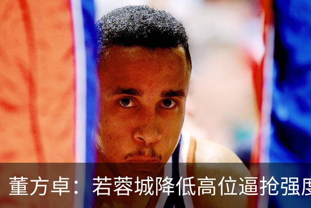 董方卓：若蓉城降低高位逼抢强度，对擅长防反的英博队会很困难