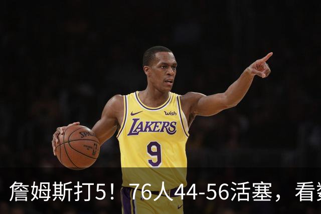 詹姆斯打5！76人44-56活塞，看数据：他是头号罪人！