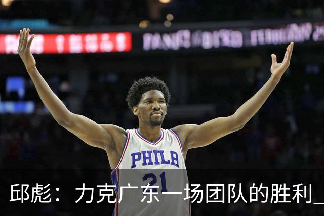 邱彪：力克广东一场团队的胜利 助攻数创近7场新高