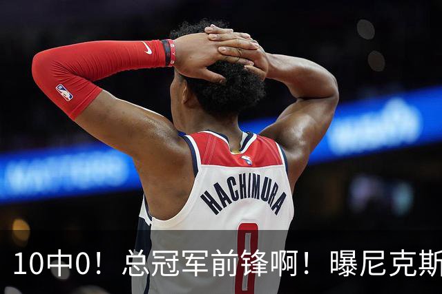 10中0！总冠军前锋啊！曝尼克斯或有解体大交易