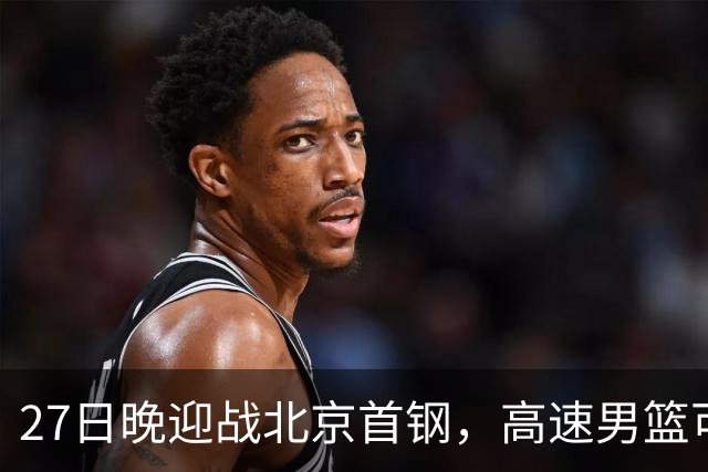 27日晚迎战北京首钢，高速男篮可否破除对手不败金身？