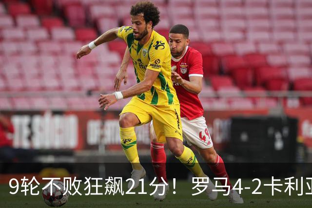 9轮不败狂飙21分！罗马4-2卡利亚里，19岁小将闪耀双响绝杀太疯狂