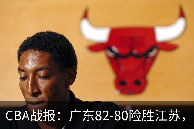 CBA战报：广东82-80险胜江苏，卡德雷-格雷29分